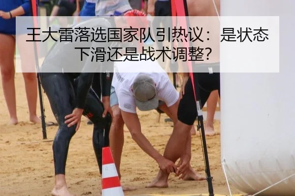 王大雷落选国家队引热议：是状态下滑还是战术调整？